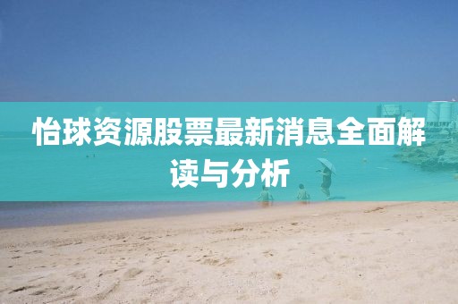 怡球资源股票最新消息全面解读与分析