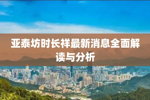 亚泰坊时长祥最新消息全面解读与分析