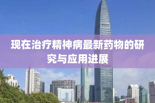 现在治疗精神病最新药物的研究与应用进展