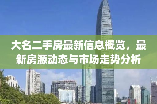 大名二手房最新信息概览，最新房源动态与市场走势分析