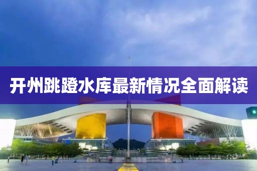 开州跳蹬水库最新情况全面解读
