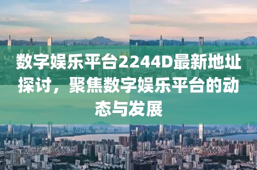 数字娱乐平台2244D最新地址探讨，聚焦数字娱乐平台的动态与发展