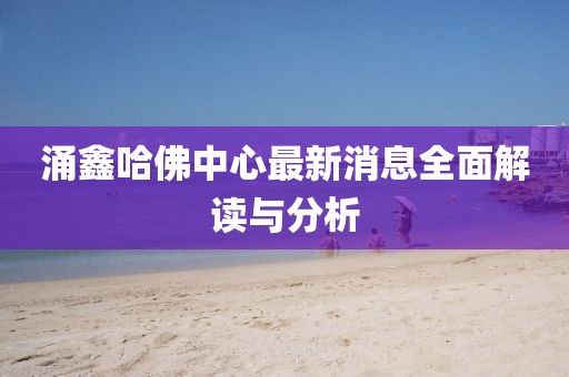 涌鑫哈佛中心最新消息全面解读与分析