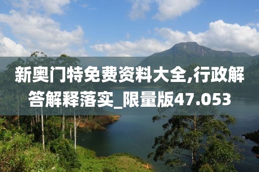 新奥门特免费资料大全,行政解答解释落实_限量版47.053
