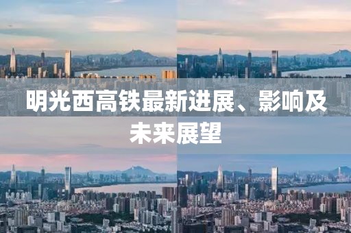 明光西高铁最新进展、影响及未来展望