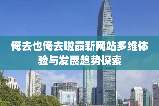 俺去也俺去啦最新网站多维体验与发展趋势探索