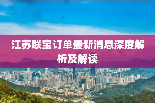 江苏联宝订单最新消息深度解析及解读