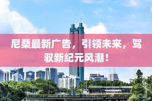 尼桑最新广告，引领未来，驾驭新纪元风潮！