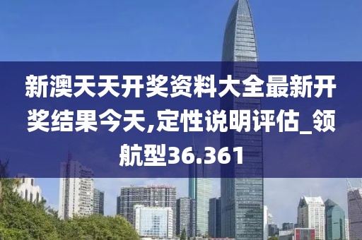新澳天天开奖资料大全最新开奖结果今天,定性说明评估_领航型36.361