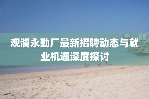 观澜永勤厂最新招聘动态与就业机遇深度探讨