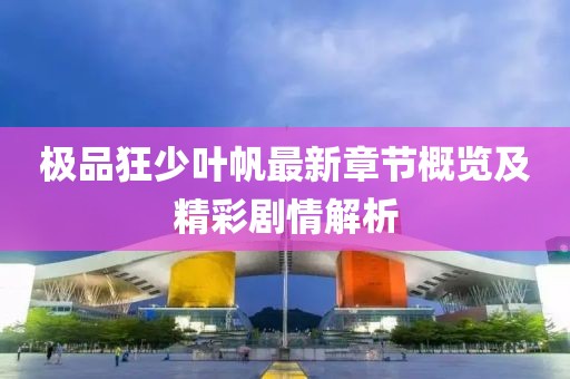 极品狂少叶帆最新章节概览及精彩剧情解析