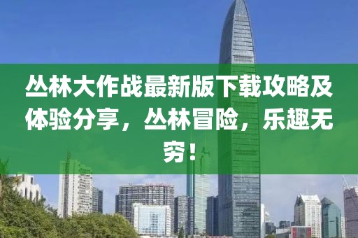 丛林大作战最新版下载攻略及体验分享，丛林冒险，乐趣无穷！