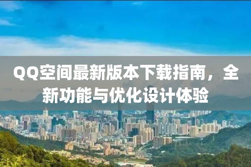 QQ空间最新版本下载指南，全新功能与优化设计体验