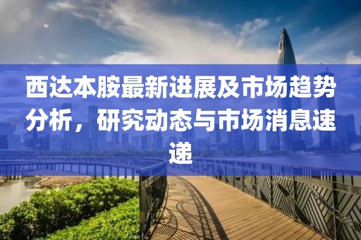 西达本胺最新进展及市场趋势分析，研究动态与市场消息速递