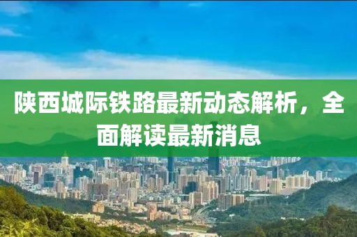 陕西城际铁路最新动态解析，全面解读最新消息