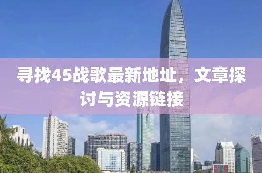 寻找45战歌最新地址，文章探讨与资源链接