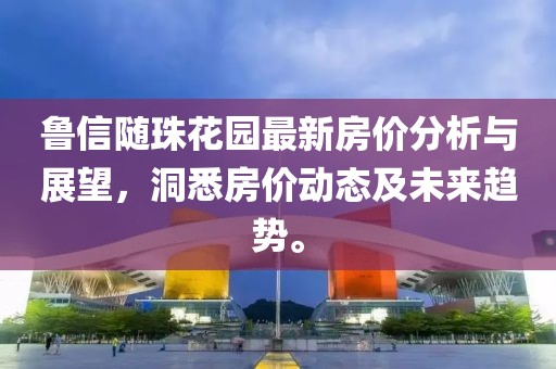 鲁信随珠花园最新房价分析与展望，洞悉房价动态及未来趋势。