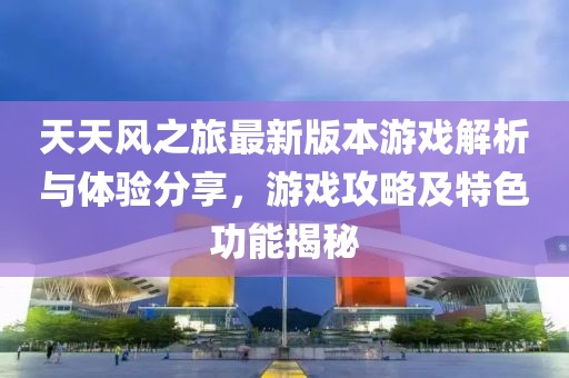 天天风之旅最新版本游戏解析与体验分享，游戏攻略及特色功能揭秘