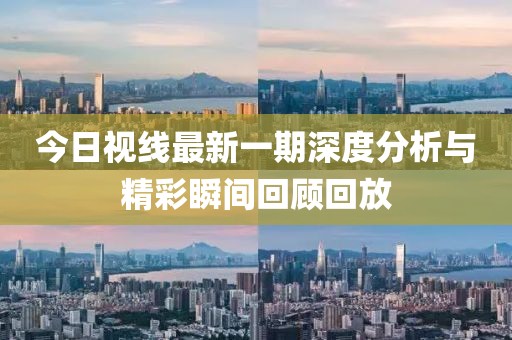 今日视线最新一期深度分析与精彩瞬间回顾回放