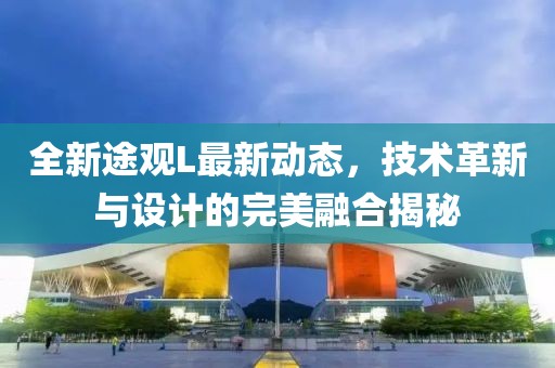 全新途观L最新动态，技术革新与设计的完美融合揭秘