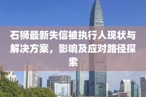 石狮最新失信被执行人现状与解决方案，影响及应对路径探索