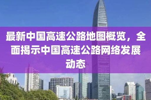 最新中国高速公路地图概览，全面揭示中国高速公路网络发展动态