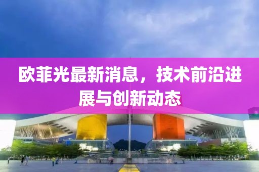欧菲光最新消息，技术前沿进展与创新动态