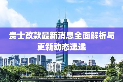 贵士改款最新消息全面解析与更新动态速递