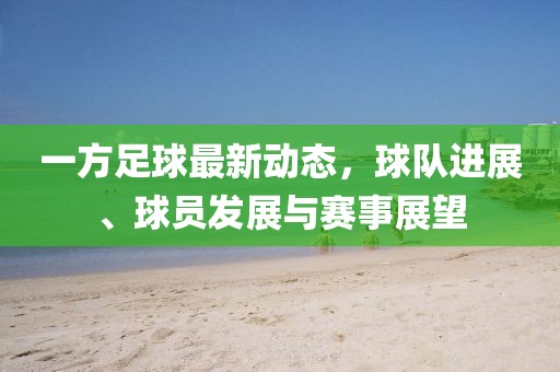 一方足球最新动态，球队进展、球员发展与赛事展望