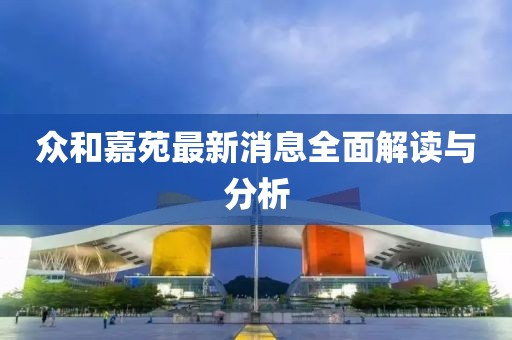众和嘉苑最新消息全面解读与分析