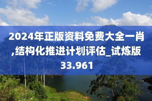 2024年正版资料免费大全一肖,结构化推进计划评估_试炼版33.961