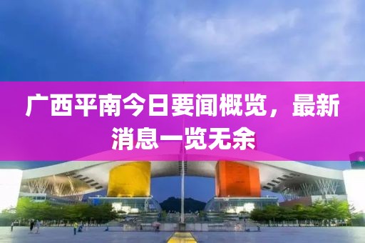 广西平南今日要闻概览，最新消息一览无余