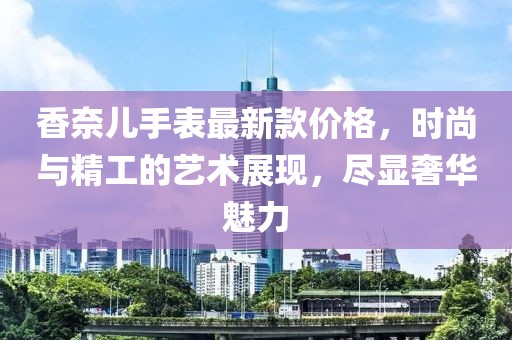 香奈儿手表最新款价格，时尚与精工的艺术展现，尽显奢华魅力