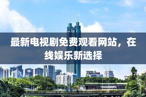 最新电视剧免费观看网站，在线娱乐新选择