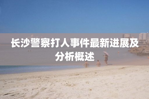 长沙警察打人事件最新进展及分析概述