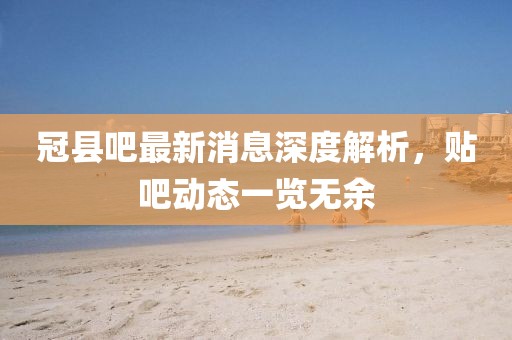 冠县吧最新消息深度解析，贴吧动态一览无余