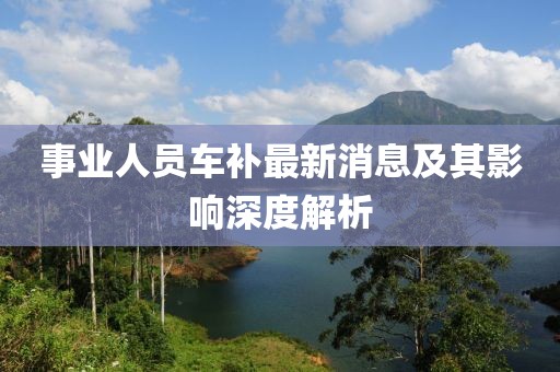 事业人员车补最新消息及其影响深度解析