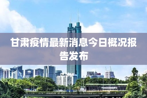 甘肃疫情最新消息今日概况报告发布