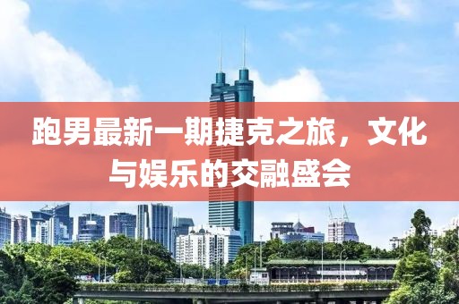 跑男最新一期捷克之旅，文化与娱乐的交融盛会