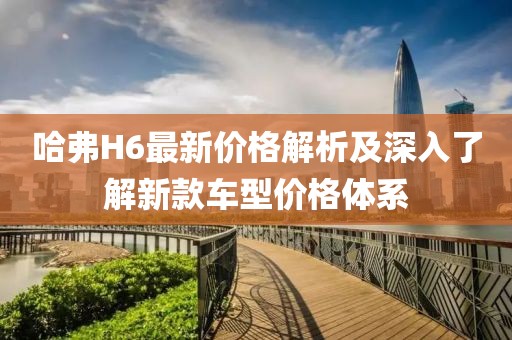 哈弗H6最新价格解析及深入了解新款车型价格体系
