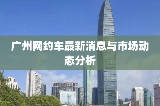 广州网约车最新消息与市场动态分析