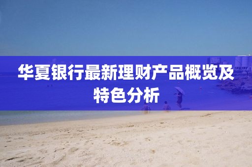 华夏银行最新理财产品概览及特色分析