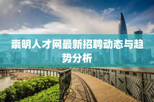 崇明人才网最新招聘动态与趋势分析