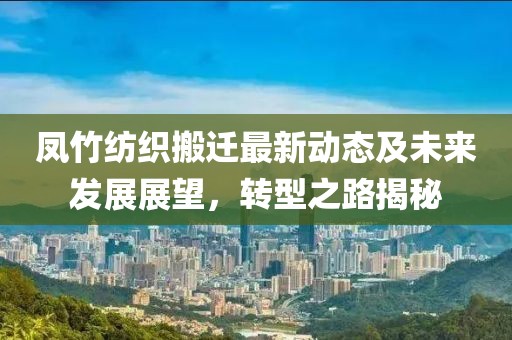 凤竹纺织搬迁最新动态及未来发展展望，转型之路揭秘