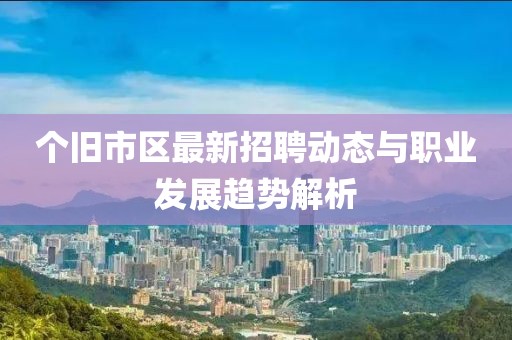 个旧市区最新招聘动态与职业发展趋势解析