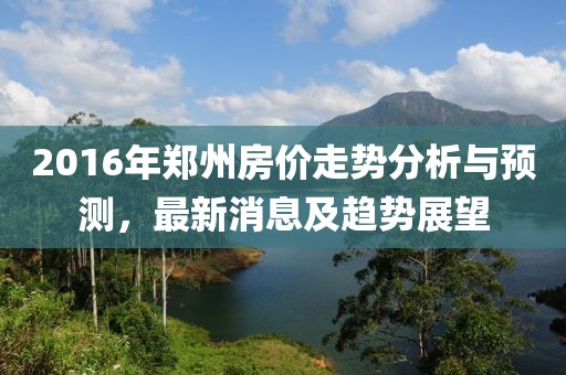 2016年郑州房价走势分析与预测，最新消息及趋势展望