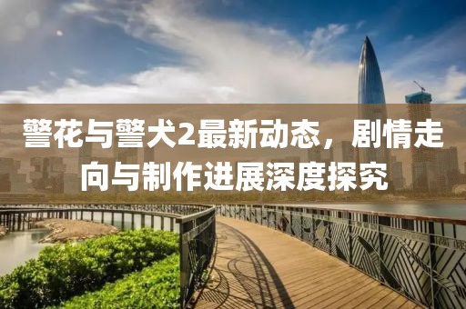 警花与警犬2最新动态，剧情走向与制作进展深度探究