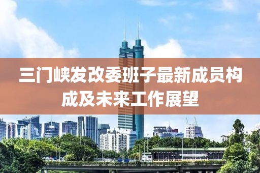 三门峡发改委班子最新成员构成及未来工作展望