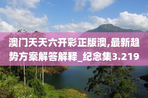 澳门天天六开彩正版澳,最新趋势方案解答解释_纪念集3.219