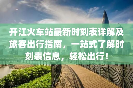 开江火车站最新时刻表详解及旅客出行指南，一站式了解时刻表信息，轻松出行！